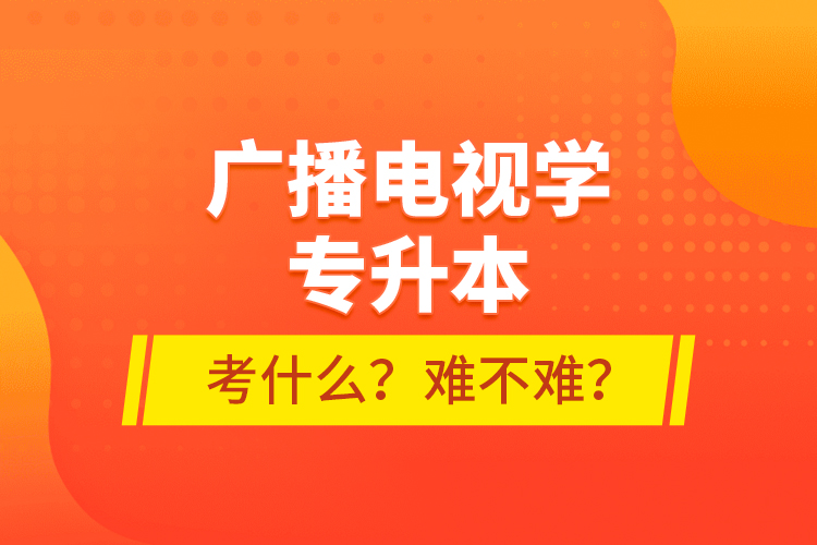 廣播電視學專升本考什么？難不難？
