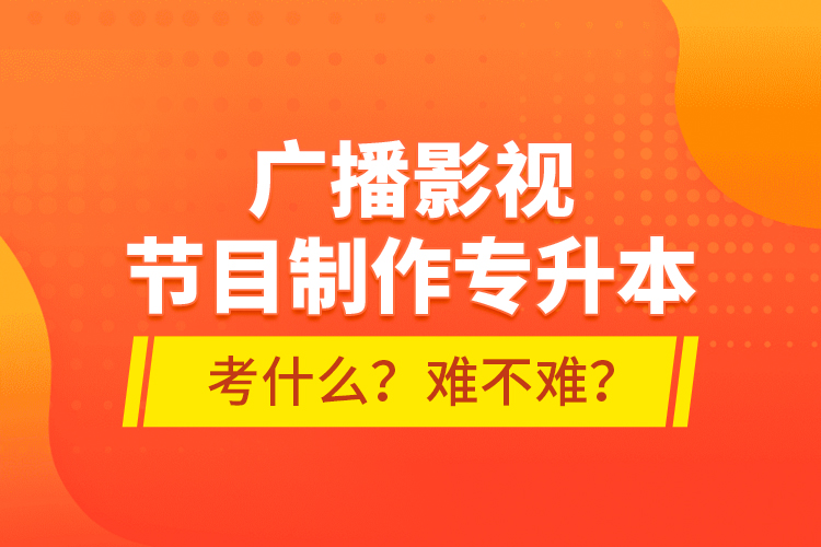 廣播影視節(jié)目制作專升本考什么？難不難？