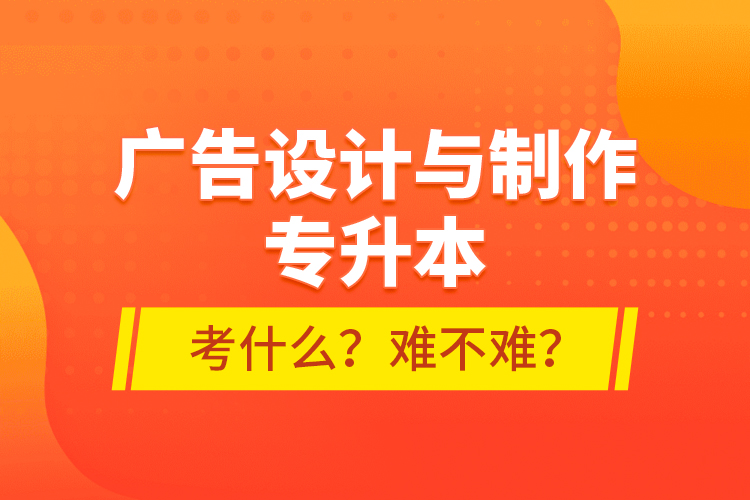 廣告設(shè)計(jì)與制作專(zhuān)升本考什么？難不難？