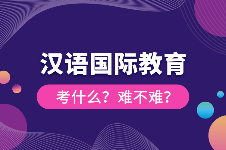 漢語國際教育考什么？難不難？