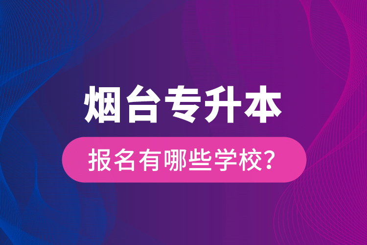 煙臺專升本報名有哪些學校？