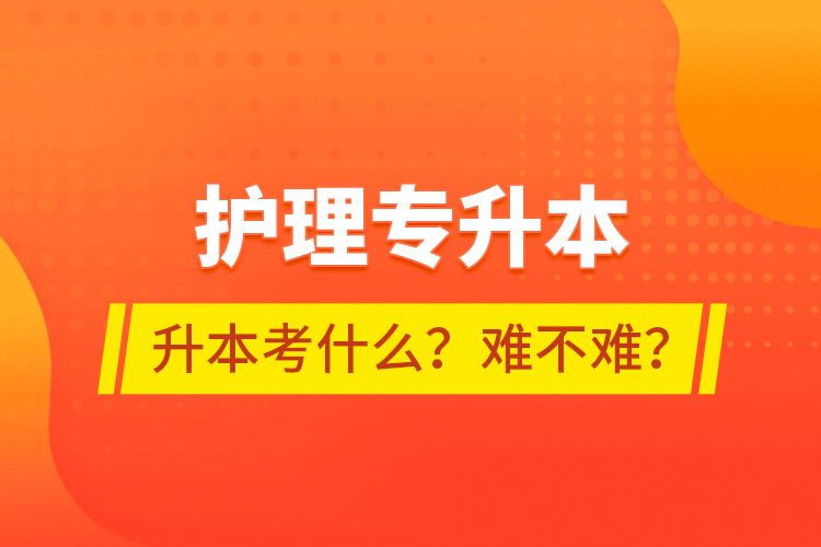 護理專升本專升本考什么？難不難？