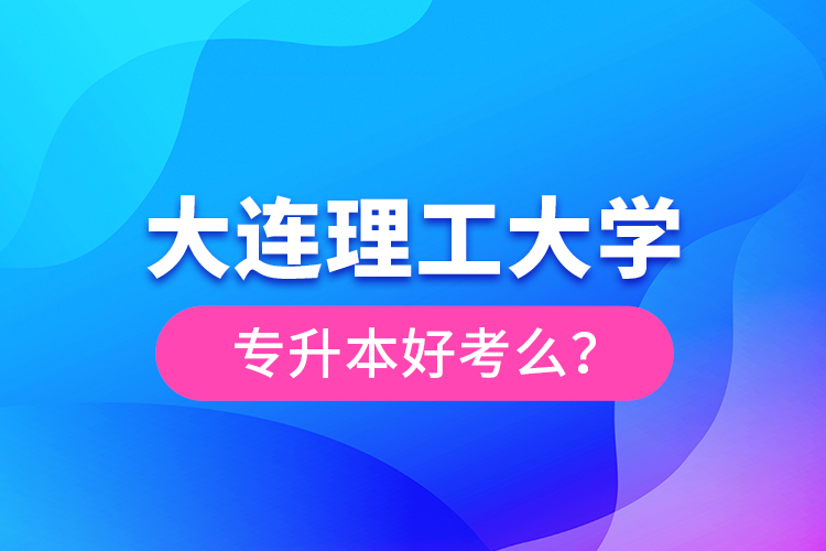 大連理工大學(xué)專升本好考么？