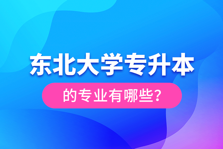 東北大學(xué)專升本的專業(yè)有哪些？