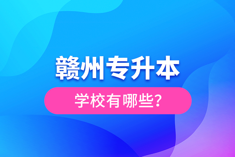 贛州專升本學(xué)校有哪些？