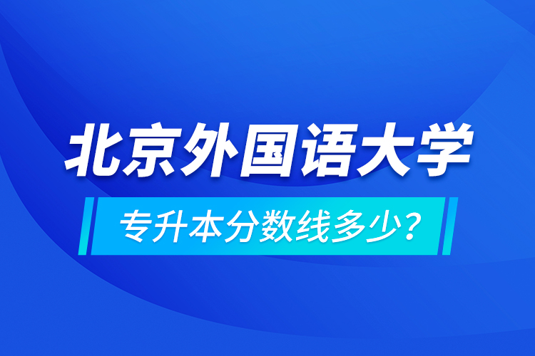 北京外國語大學(xué)專升本分?jǐn)?shù)線多少？