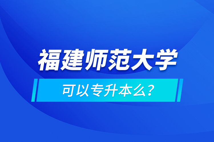 福建師范大學(xué)可以專升本么？