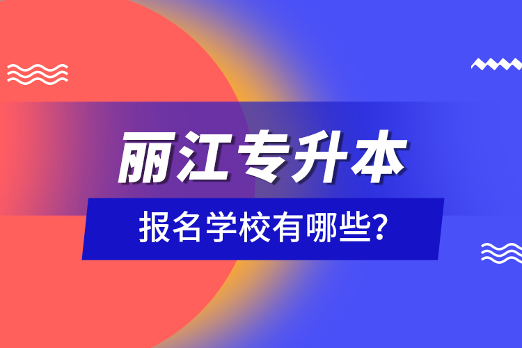 麗江專升本報名學(xué)校有哪些？