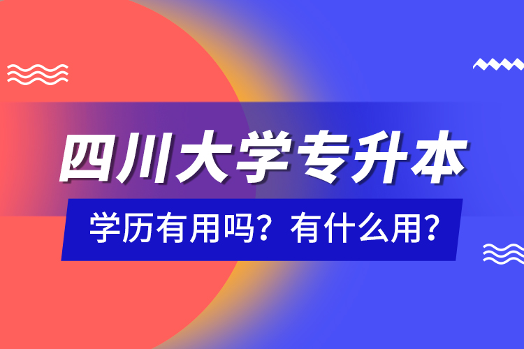 四川大學專升本學歷有用嗎？有什么用？