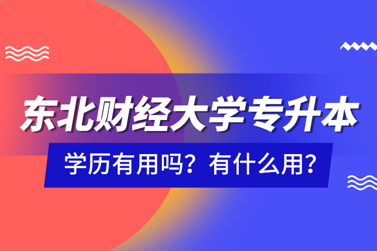 東北財經(jīng)大學(xué)專升本學(xué)歷有用嗎？有什么用？
