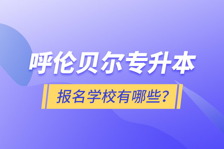 呼倫貝爾專升本報名有哪些學(xué)校？