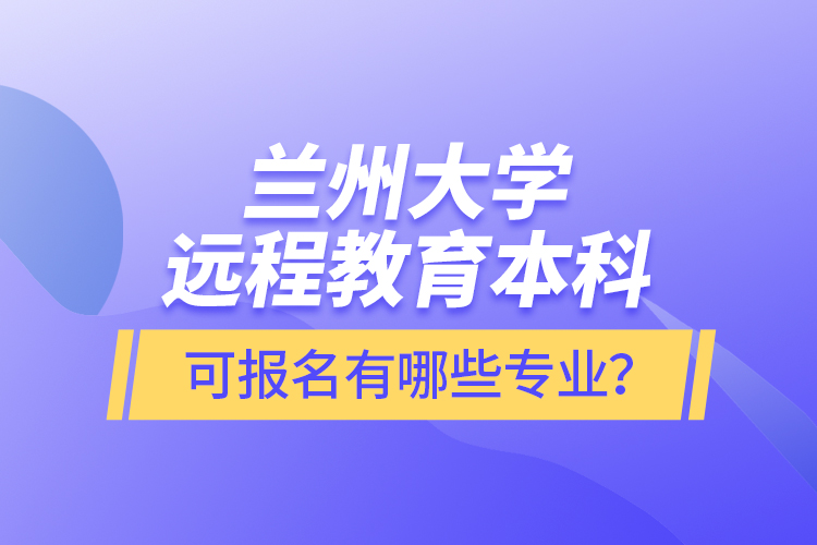 蘭州大學遠程教育本科可報名有哪些專業(yè)？