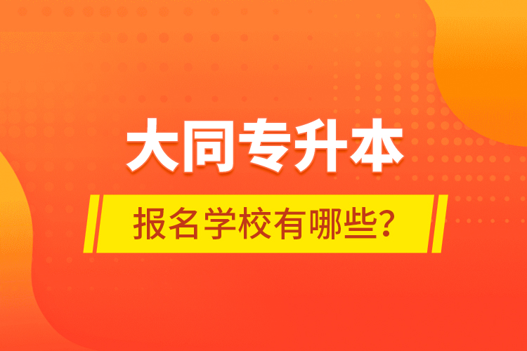 大同專升本報名學校有哪些？