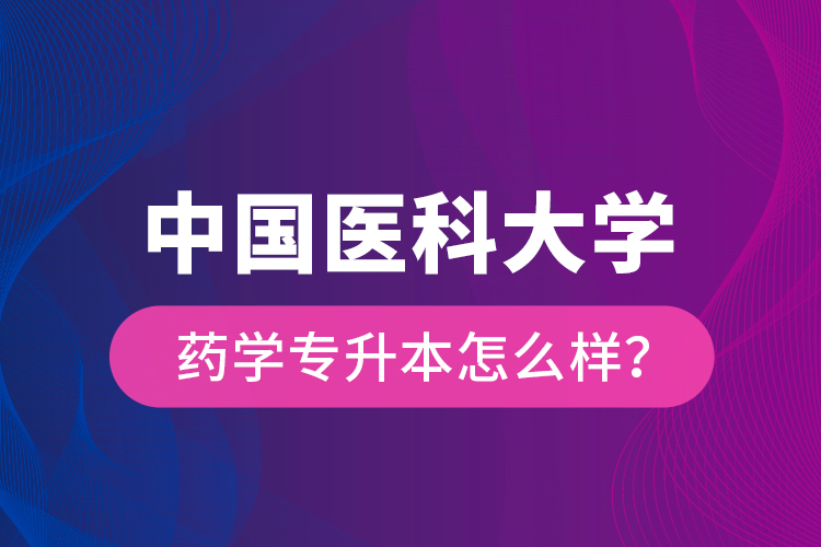 中國醫(yī)科大學(xué)藥學(xué)專升本怎么樣？