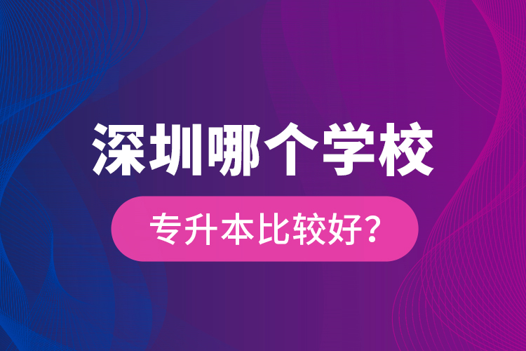 深圳哪個學校專升本比較好？