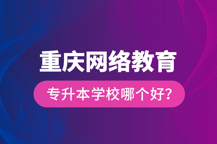 重慶網(wǎng)絡(luò)教育專升本學(xué)校哪個(gè)好？