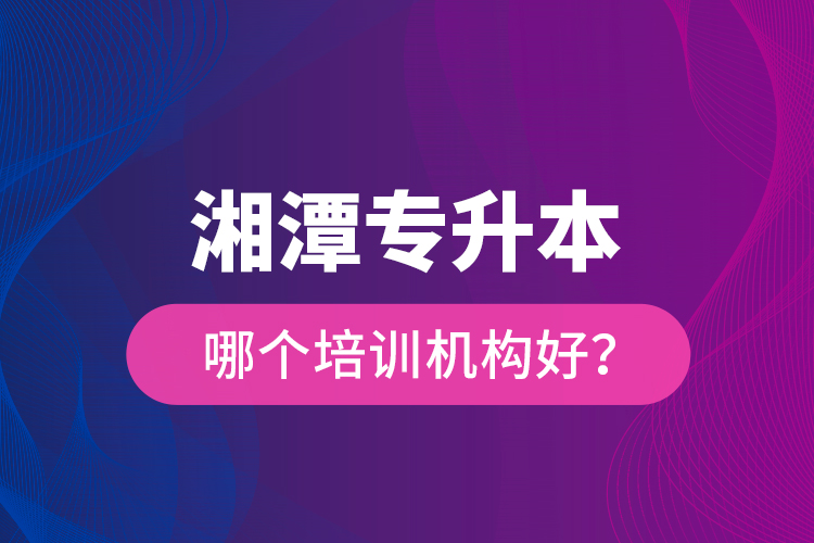 湘潭專升本哪個(gè)培訓(xùn)機(jī)構(gòu)好？