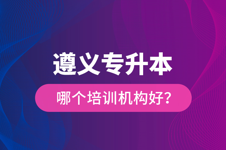 遵義專升本哪個培訓(xùn)機(jī)構(gòu)好？