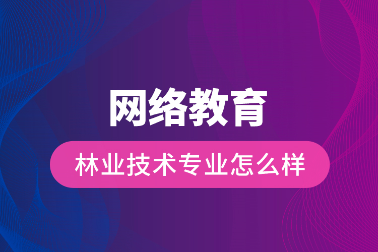 網(wǎng)絡(luò)教育林業(yè)技術(shù)專(zhuān)業(yè)怎么樣