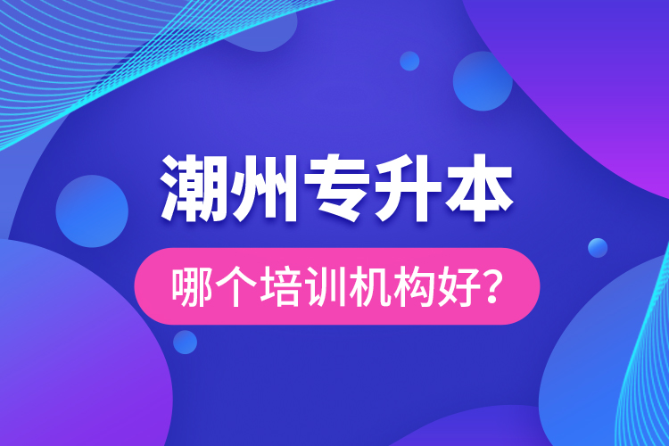 潮州專(zhuān)升本哪個(gè)培訓(xùn)機(jī)構(gòu)好？