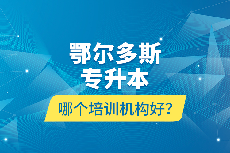 鄂爾多斯專升本哪個(gè)培訓(xùn)機(jī)構(gòu)好？