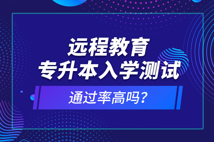 遠程教育專升本入學(xué)測試通過率高嗎？