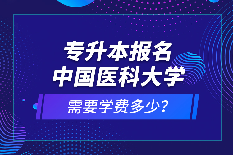 專升本報(bào)名中國醫(yī)科大學(xué)需要學(xué)費(fèi)多少？