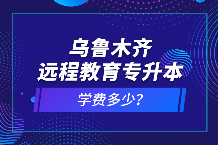 烏魯木齊遠程教育專升本學費多少？