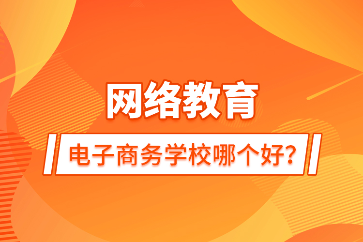 網(wǎng)絡教育電子商務學校哪個好？
