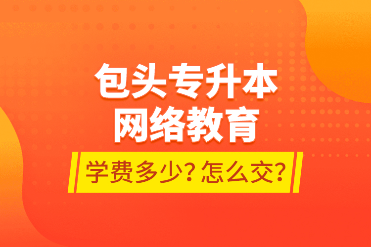 包頭專升本網(wǎng)絡(luò)教育學(xué)費(fèi)多少？怎么交？