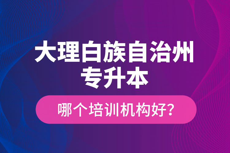 大理白族自治州專升本哪個(gè)培訓(xùn)機(jī)構(gòu)好？