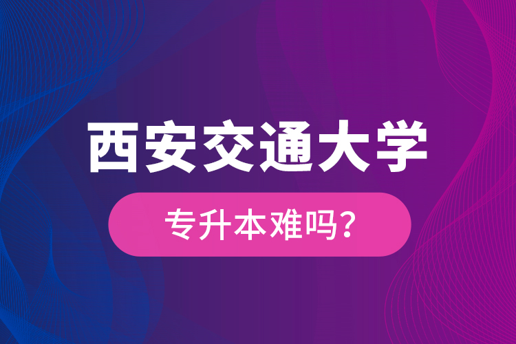 西安交通大學(xué)專升本難嗎？