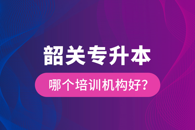 韶關(guān)專升本哪個培訓(xùn)機構(gòu)好？