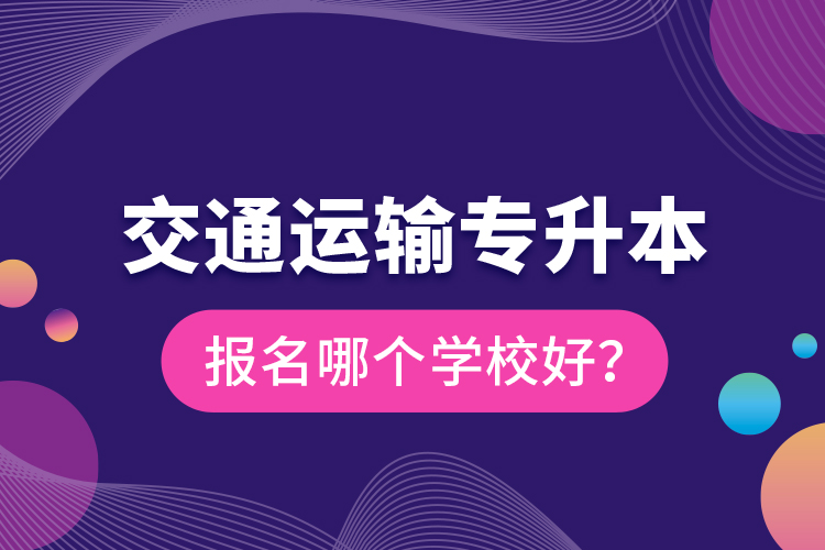 交通運(yùn)輸專升本報(bào)名哪個(gè)學(xué)校好？