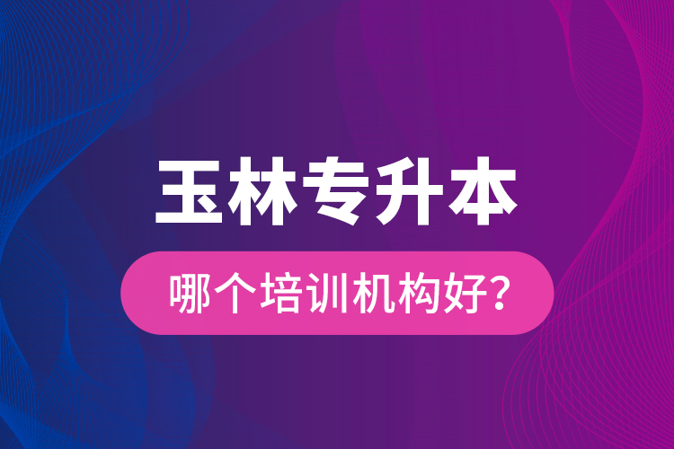 玉林專升本哪個培訓(xùn)機(jī)構(gòu)好？