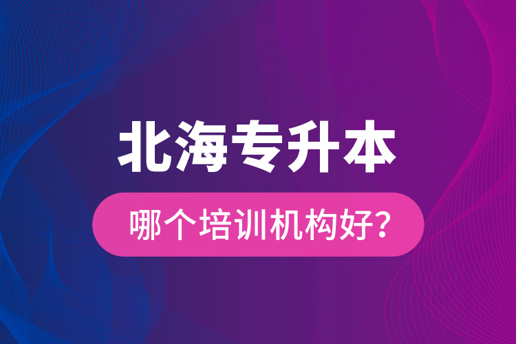 北海專升本哪個培訓機構好？