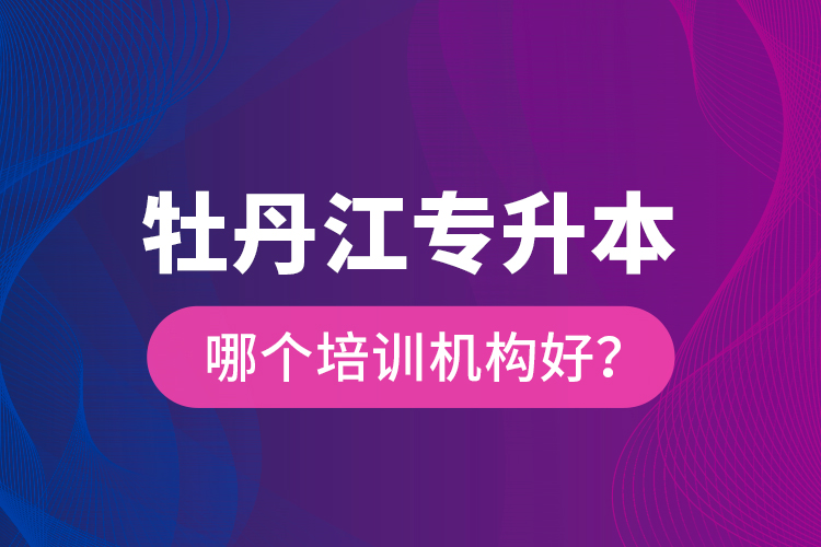 牡丹江專升本哪個培訓(xùn)機構(gòu)好？