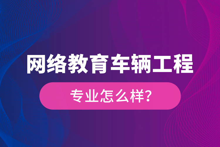 網(wǎng)絡(luò)教育車(chē)輛工程專(zhuān)業(yè)怎么樣？