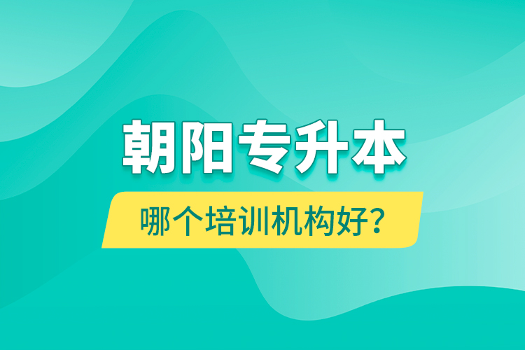 朝陽專升本哪個培訓(xùn)機(jī)構(gòu)好？