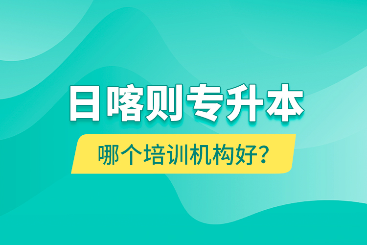 日喀則專升本哪個培訓機構(gòu)好？