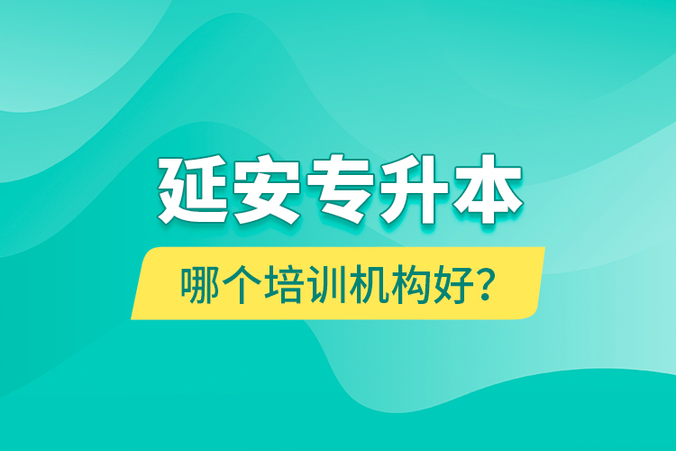 延安專升本哪個培訓(xùn)機(jī)構(gòu)好？