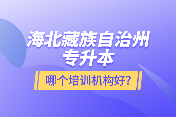 海北藏族自治州專升本哪個培訓(xùn)機構(gòu)好？