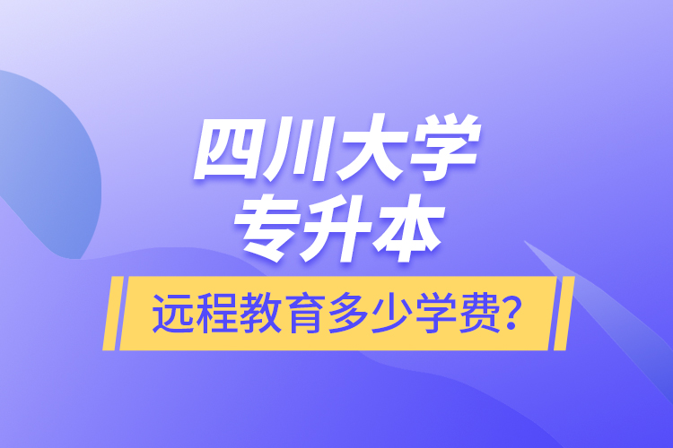 四川大學(xué)專升本遠(yuǎn)程教育多少學(xué)費(fèi)？