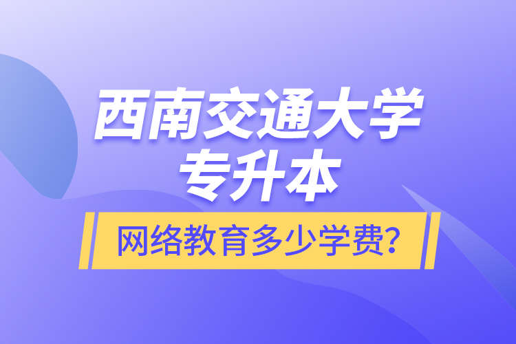 西南交通大學專升本網絡教育多少學費？