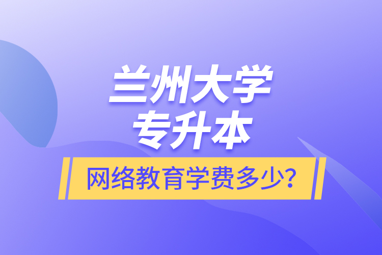 蘭州大學(xué)專升本網(wǎng)絡(luò)教育學(xué)費(fèi)多少？