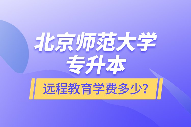 北京師范大學專升本遠程教育學費多少？