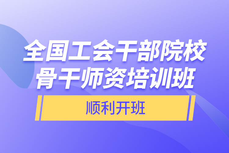 全國(guó)工會(huì)干部院校骨干師資培訓(xùn)班順利開班