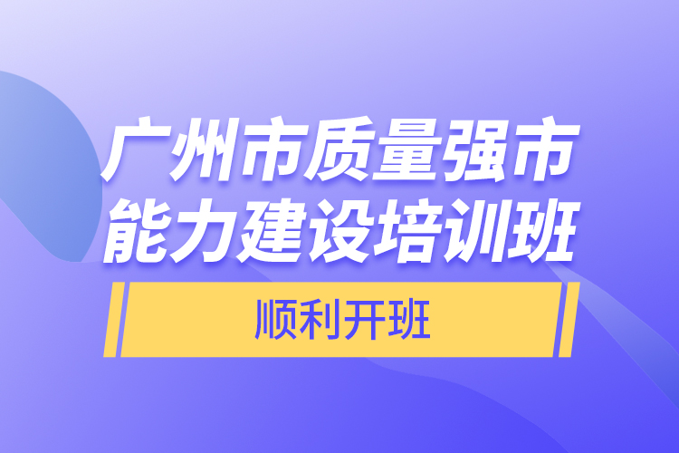 廣州市質(zhì)量強(qiáng)市能力建設(shè)培訓(xùn)班順利開(kāi)班