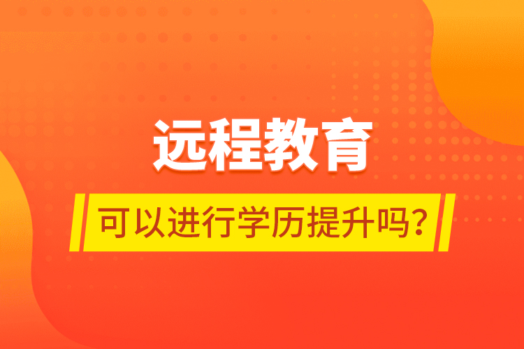 遠(yuǎn)程教育可以進(jìn)行學(xué)歷提升嗎？