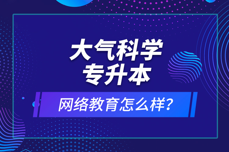 大氣科學(xué)專升本網(wǎng)絡(luò)教育怎么樣？